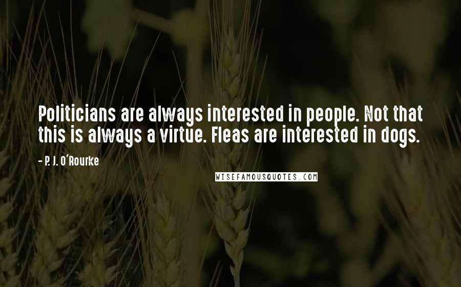 P. J. O'Rourke Quotes: Politicians are always interested in people. Not that this is always a virtue. Fleas are interested in dogs.