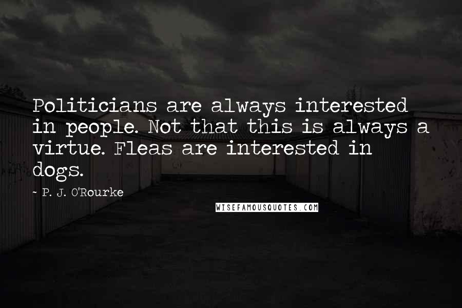 P. J. O'Rourke Quotes: Politicians are always interested in people. Not that this is always a virtue. Fleas are interested in dogs.