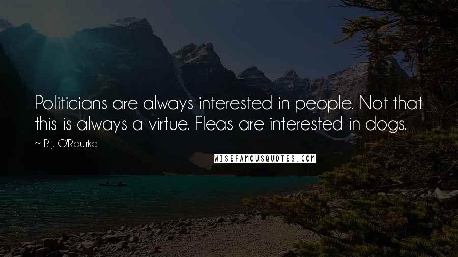 P. J. O'Rourke Quotes: Politicians are always interested in people. Not that this is always a virtue. Fleas are interested in dogs.