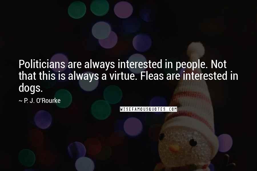P. J. O'Rourke Quotes: Politicians are always interested in people. Not that this is always a virtue. Fleas are interested in dogs.