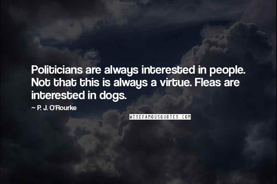 P. J. O'Rourke Quotes: Politicians are always interested in people. Not that this is always a virtue. Fleas are interested in dogs.