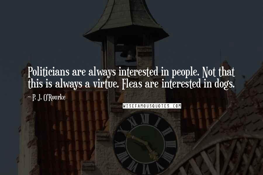 P. J. O'Rourke Quotes: Politicians are always interested in people. Not that this is always a virtue. Fleas are interested in dogs.