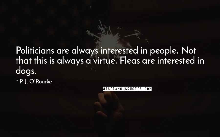 P. J. O'Rourke Quotes: Politicians are always interested in people. Not that this is always a virtue. Fleas are interested in dogs.