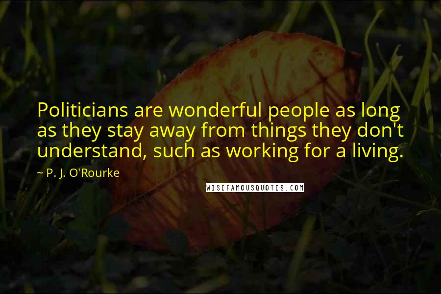 P. J. O'Rourke Quotes: Politicians are wonderful people as long as they stay away from things they don't understand, such as working for a living.