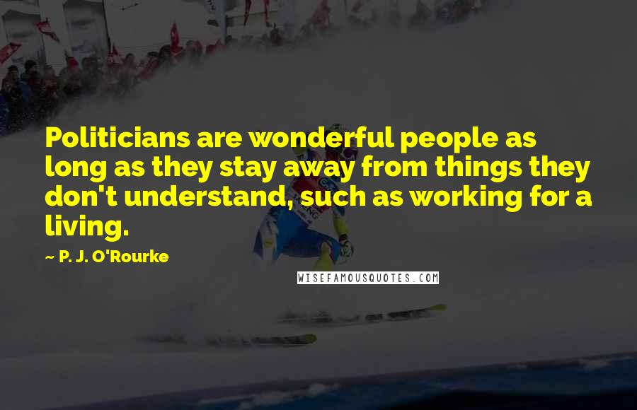 P. J. O'Rourke Quotes: Politicians are wonderful people as long as they stay away from things they don't understand, such as working for a living.