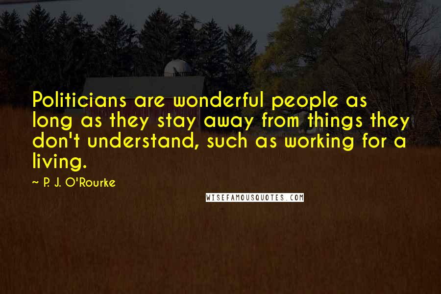 P. J. O'Rourke Quotes: Politicians are wonderful people as long as they stay away from things they don't understand, such as working for a living.