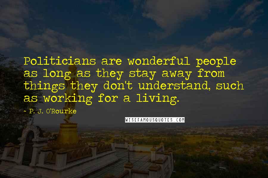 P. J. O'Rourke Quotes: Politicians are wonderful people as long as they stay away from things they don't understand, such as working for a living.