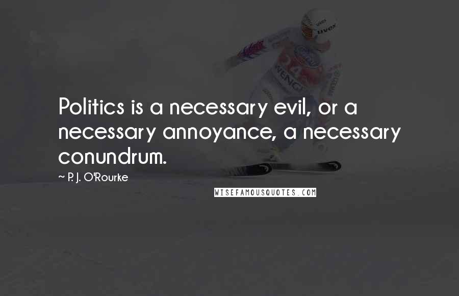 P. J. O'Rourke Quotes: Politics is a necessary evil, or a necessary annoyance, a necessary conundrum.