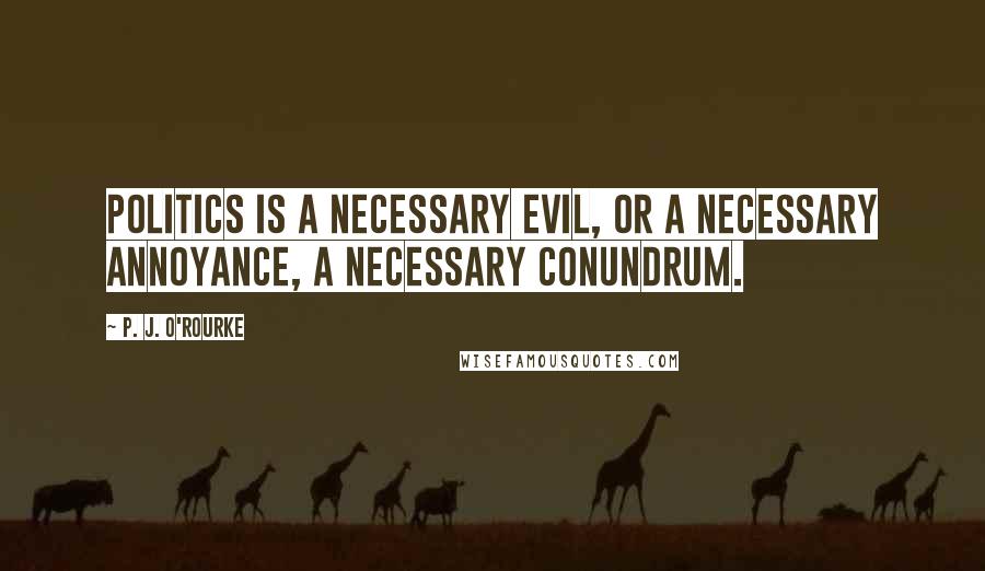 P. J. O'Rourke Quotes: Politics is a necessary evil, or a necessary annoyance, a necessary conundrum.