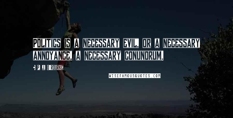 P. J. O'Rourke Quotes: Politics is a necessary evil, or a necessary annoyance, a necessary conundrum.