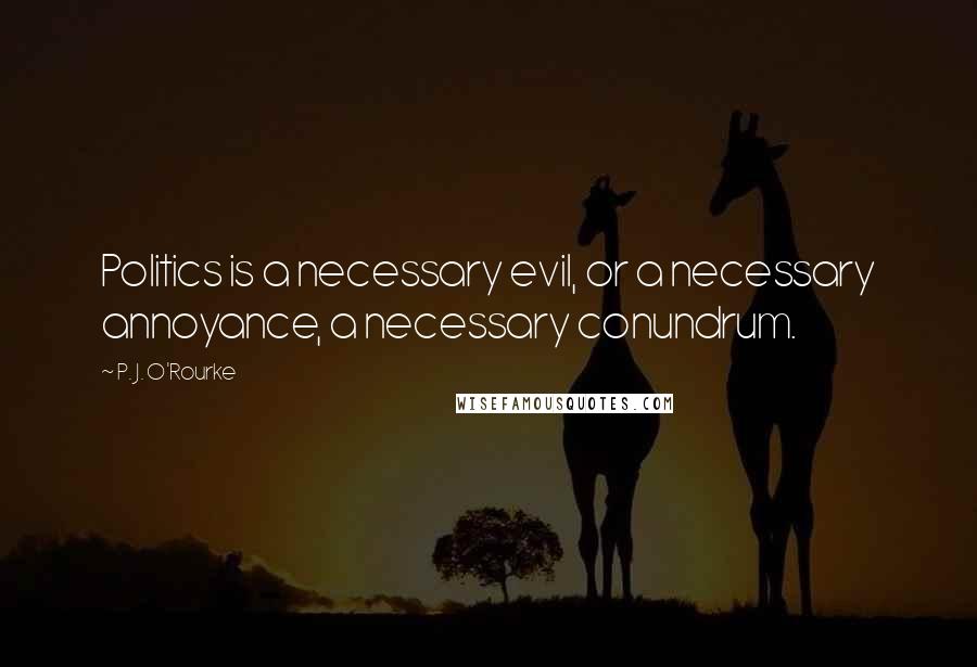 P. J. O'Rourke Quotes: Politics is a necessary evil, or a necessary annoyance, a necessary conundrum.