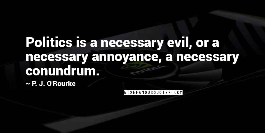 P. J. O'Rourke Quotes: Politics is a necessary evil, or a necessary annoyance, a necessary conundrum.