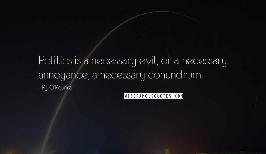 P. J. O'Rourke Quotes: Politics is a necessary evil, or a necessary annoyance, a necessary conundrum.