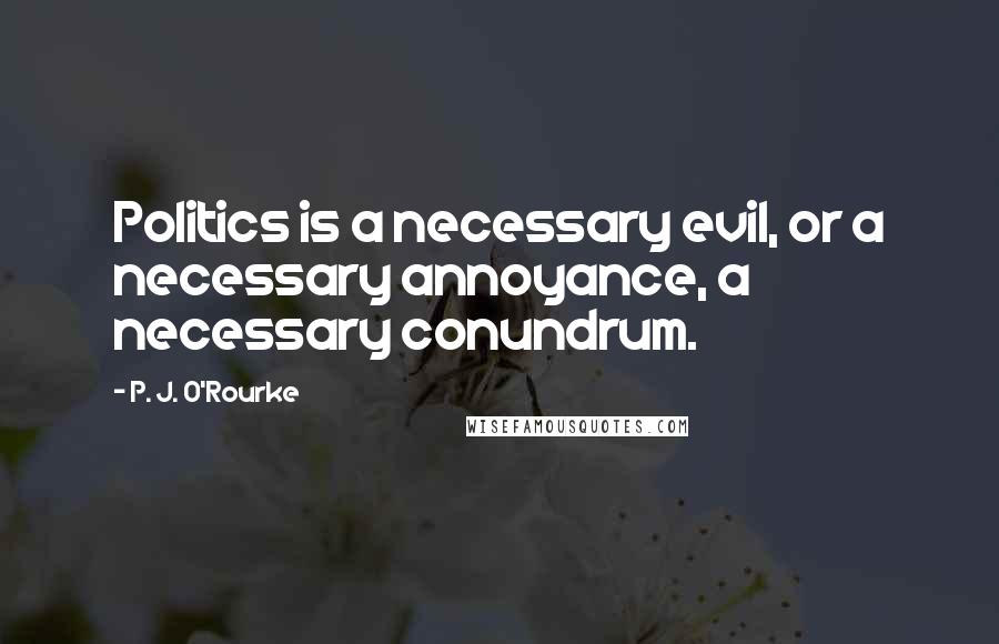 P. J. O'Rourke Quotes: Politics is a necessary evil, or a necessary annoyance, a necessary conundrum.