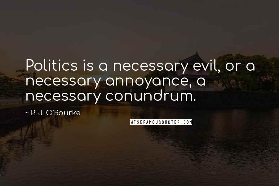 P. J. O'Rourke Quotes: Politics is a necessary evil, or a necessary annoyance, a necessary conundrum.