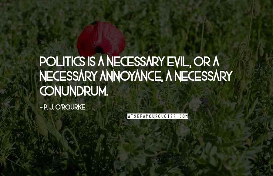 P. J. O'Rourke Quotes: Politics is a necessary evil, or a necessary annoyance, a necessary conundrum.