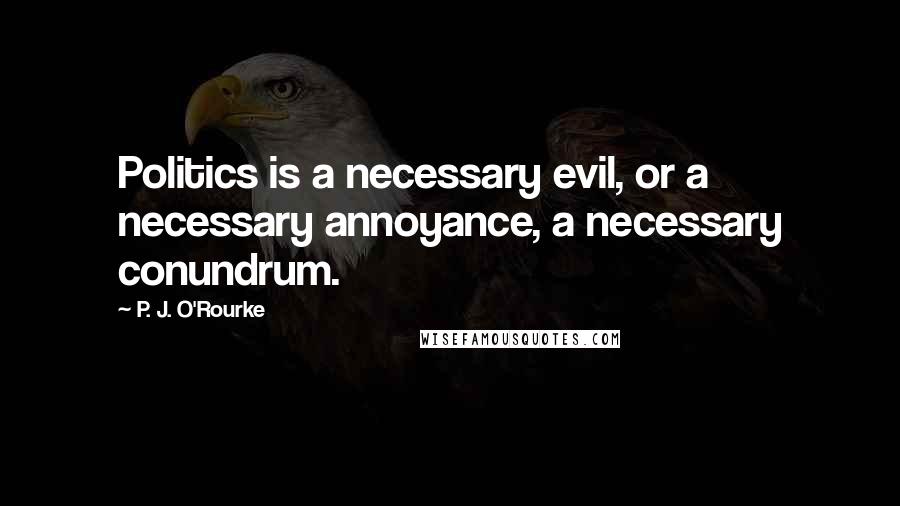 P. J. O'Rourke Quotes: Politics is a necessary evil, or a necessary annoyance, a necessary conundrum.