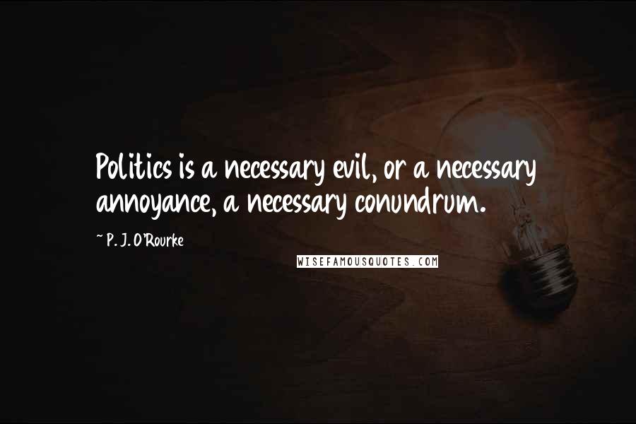 P. J. O'Rourke Quotes: Politics is a necessary evil, or a necessary annoyance, a necessary conundrum.