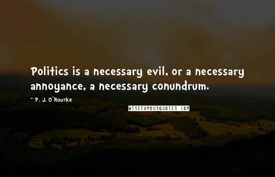 P. J. O'Rourke Quotes: Politics is a necessary evil, or a necessary annoyance, a necessary conundrum.