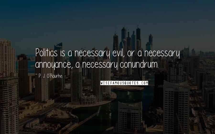 P. J. O'Rourke Quotes: Politics is a necessary evil, or a necessary annoyance, a necessary conundrum.