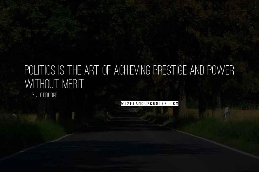 P. J. O'Rourke Quotes: Politics is the art of achieving prestige and power without merit.