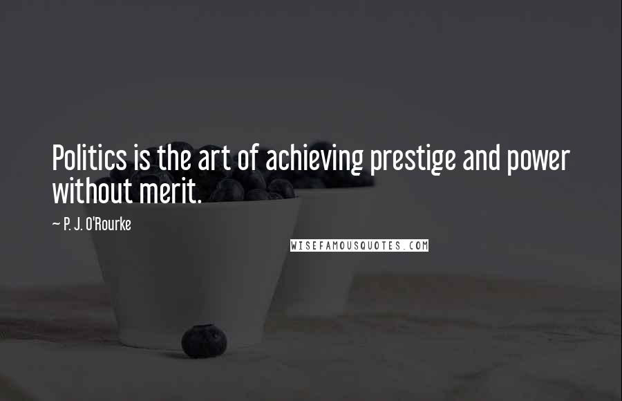 P. J. O'Rourke Quotes: Politics is the art of achieving prestige and power without merit.