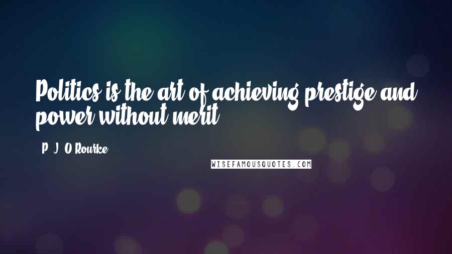 P. J. O'Rourke Quotes: Politics is the art of achieving prestige and power without merit.