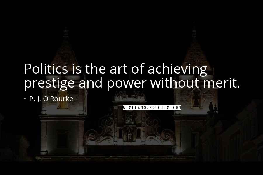 P. J. O'Rourke Quotes: Politics is the art of achieving prestige and power without merit.