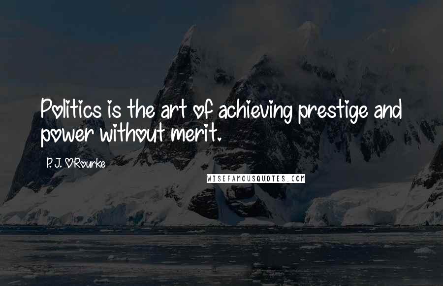 P. J. O'Rourke Quotes: Politics is the art of achieving prestige and power without merit.