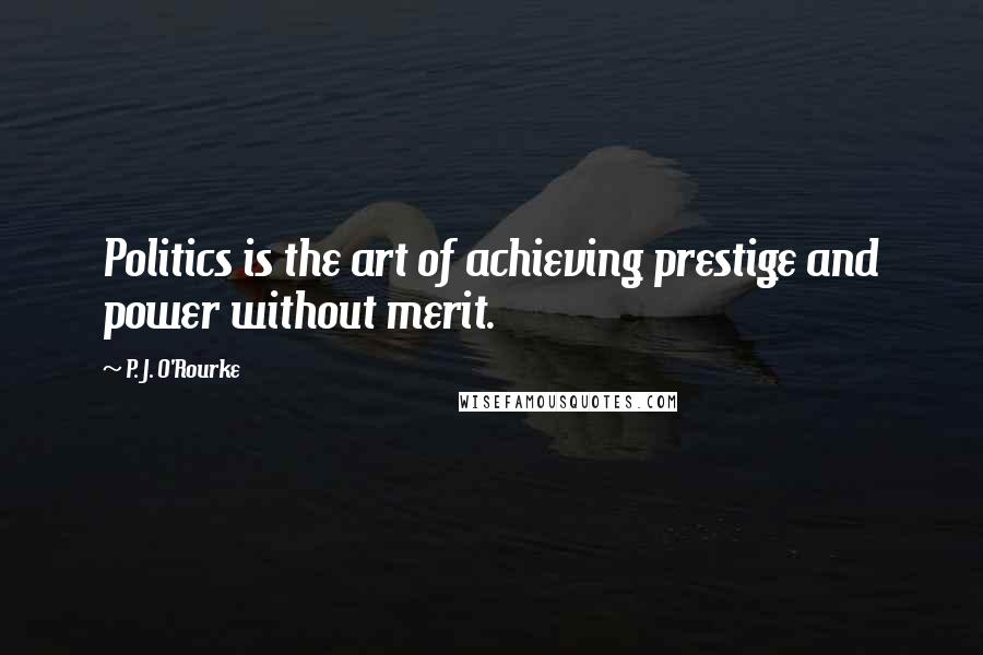 P. J. O'Rourke Quotes: Politics is the art of achieving prestige and power without merit.