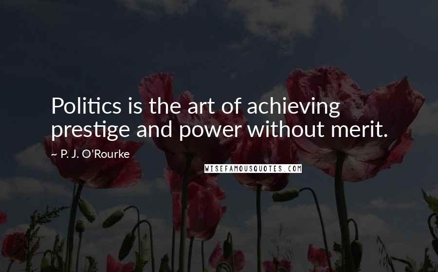 P. J. O'Rourke Quotes: Politics is the art of achieving prestige and power without merit.