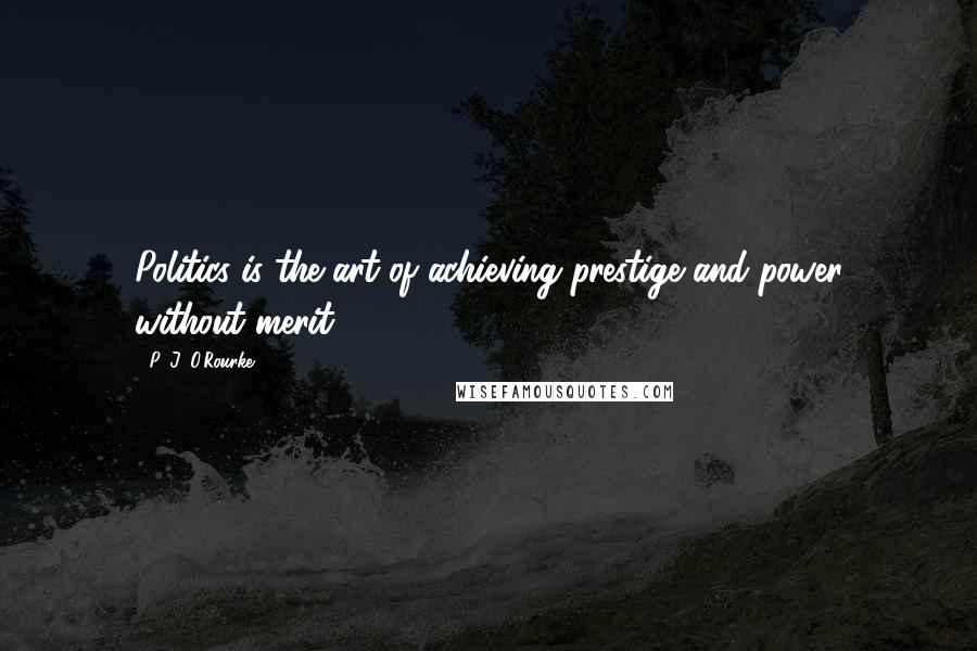 P. J. O'Rourke Quotes: Politics is the art of achieving prestige and power without merit.