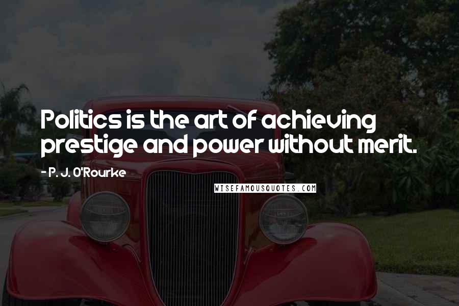 P. J. O'Rourke Quotes: Politics is the art of achieving prestige and power without merit.