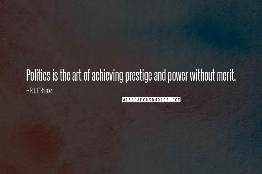 P. J. O'Rourke Quotes: Politics is the art of achieving prestige and power without merit.