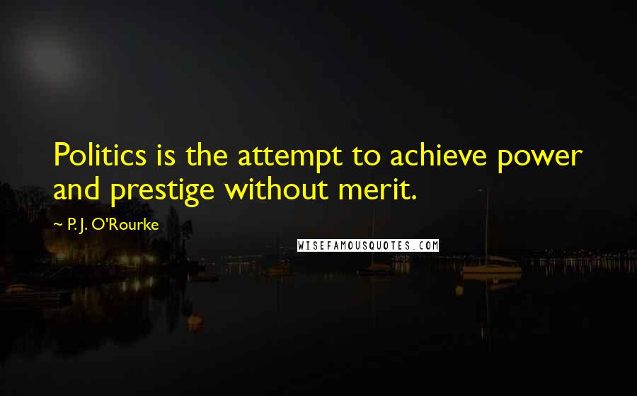 P. J. O'Rourke Quotes: Politics is the attempt to achieve power and prestige without merit.