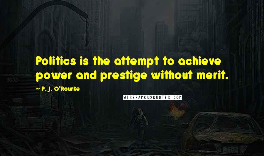 P. J. O'Rourke Quotes: Politics is the attempt to achieve power and prestige without merit.
