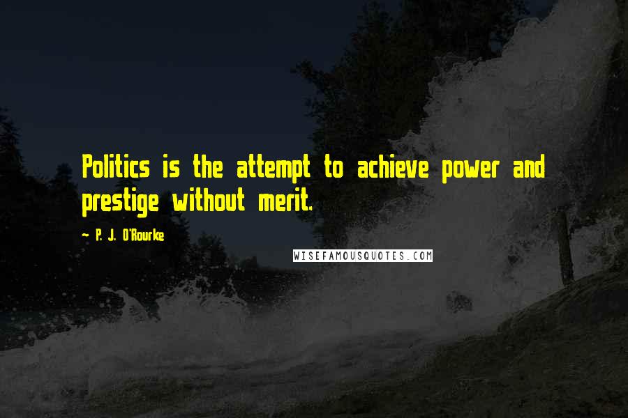 P. J. O'Rourke Quotes: Politics is the attempt to achieve power and prestige without merit.