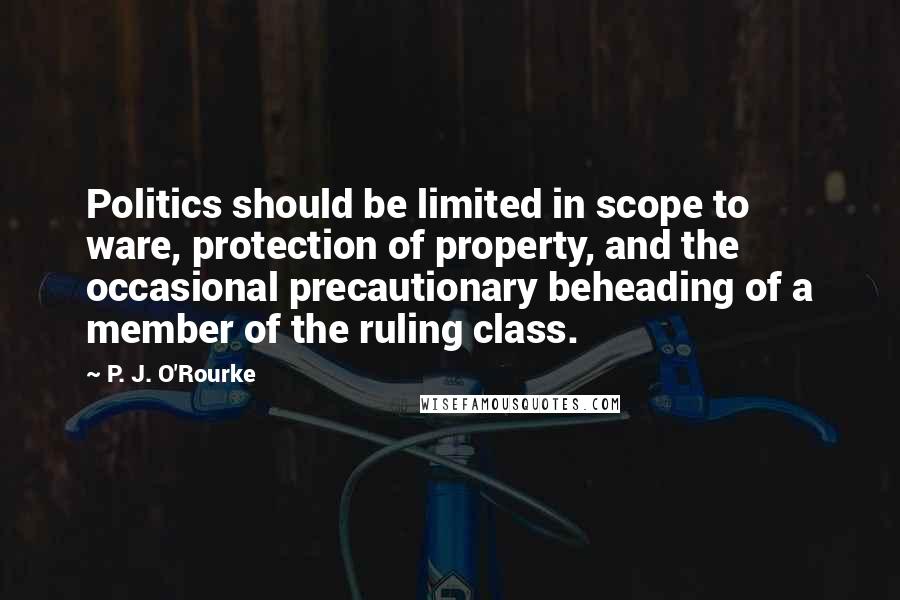 P. J. O'Rourke Quotes: Politics should be limited in scope to ware, protection of property, and the occasional precautionary beheading of a member of the ruling class.