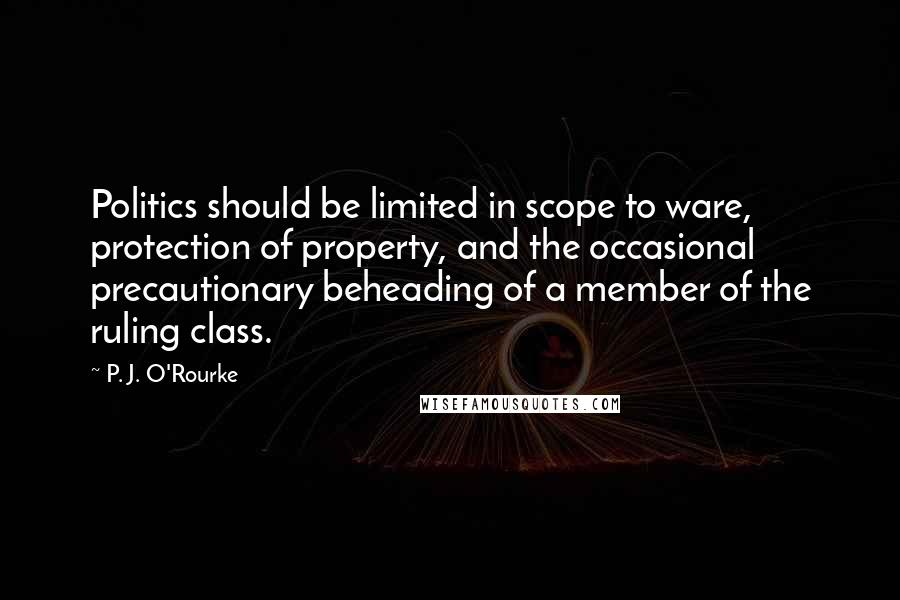 P. J. O'Rourke Quotes: Politics should be limited in scope to ware, protection of property, and the occasional precautionary beheading of a member of the ruling class.