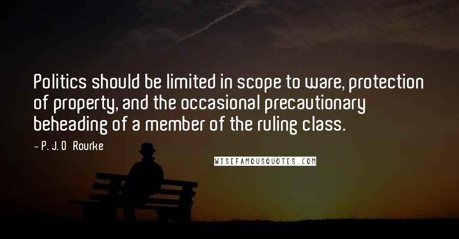 P. J. O'Rourke Quotes: Politics should be limited in scope to ware, protection of property, and the occasional precautionary beheading of a member of the ruling class.