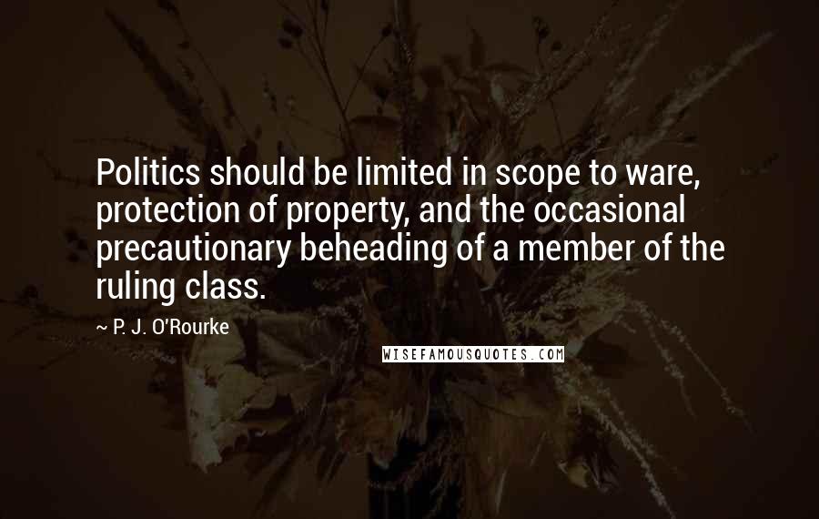 P. J. O'Rourke Quotes: Politics should be limited in scope to ware, protection of property, and the occasional precautionary beheading of a member of the ruling class.