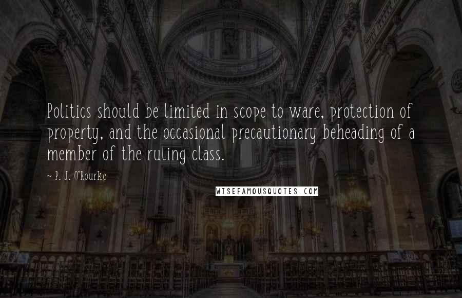 P. J. O'Rourke Quotes: Politics should be limited in scope to ware, protection of property, and the occasional precautionary beheading of a member of the ruling class.