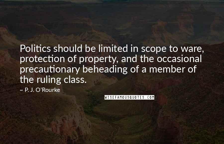 P. J. O'Rourke Quotes: Politics should be limited in scope to ware, protection of property, and the occasional precautionary beheading of a member of the ruling class.