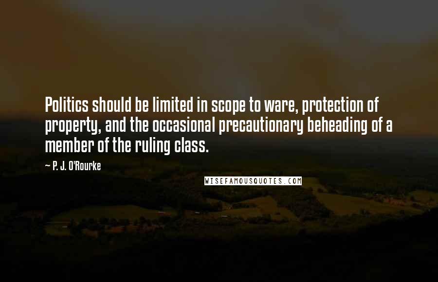 P. J. O'Rourke Quotes: Politics should be limited in scope to ware, protection of property, and the occasional precautionary beheading of a member of the ruling class.