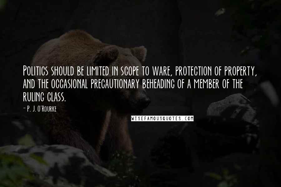 P. J. O'Rourke Quotes: Politics should be limited in scope to ware, protection of property, and the occasional precautionary beheading of a member of the ruling class.