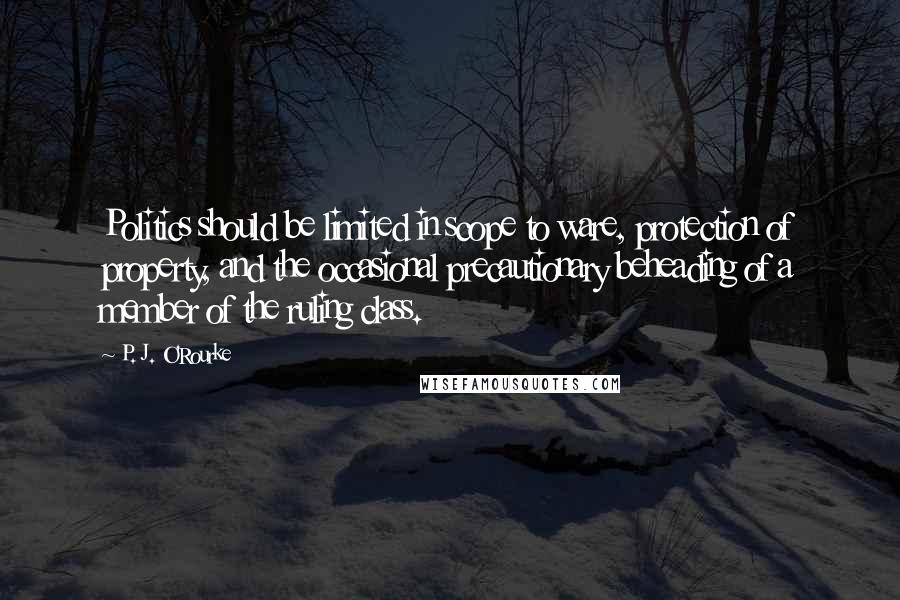 P. J. O'Rourke Quotes: Politics should be limited in scope to ware, protection of property, and the occasional precautionary beheading of a member of the ruling class.