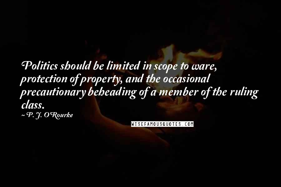 P. J. O'Rourke Quotes: Politics should be limited in scope to ware, protection of property, and the occasional precautionary beheading of a member of the ruling class.