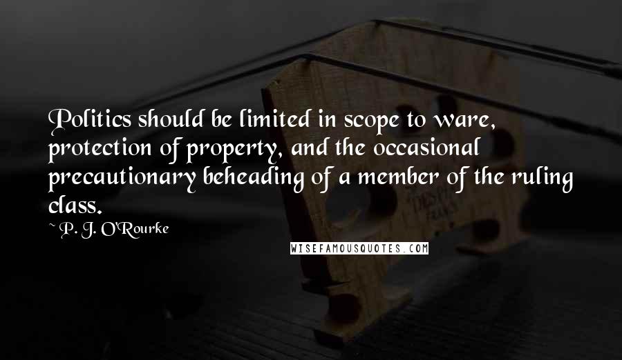 P. J. O'Rourke Quotes: Politics should be limited in scope to ware, protection of property, and the occasional precautionary beheading of a member of the ruling class.