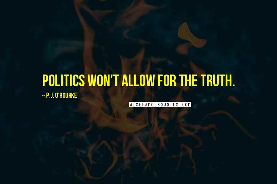 P. J. O'Rourke Quotes: Politics won't allow for the truth.