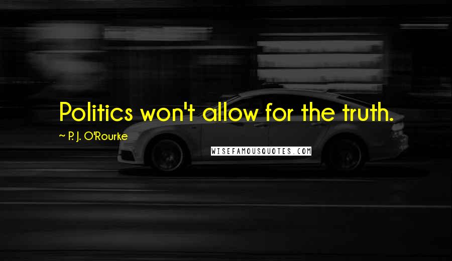 P. J. O'Rourke Quotes: Politics won't allow for the truth.